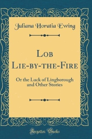 Cover of Lob Lie-by-the-Fire: Or the Luck of Lingborough and Other Stories (Classic Reprint)