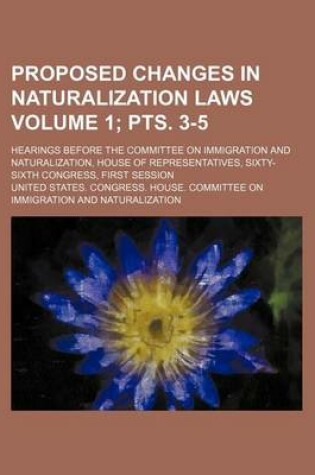 Cover of Proposed Changes in Naturalization Laws Volume 1; Pts. 3-5; Hearings Before the Committee on Immigration and Naturalization, House of Representatives, Sixty-Sixth Congress, First Session