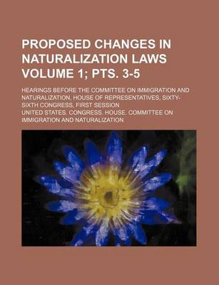 Book cover for Proposed Changes in Naturalization Laws Volume 1; Pts. 3-5; Hearings Before the Committee on Immigration and Naturalization, House of Representatives, Sixty-Sixth Congress, First Session