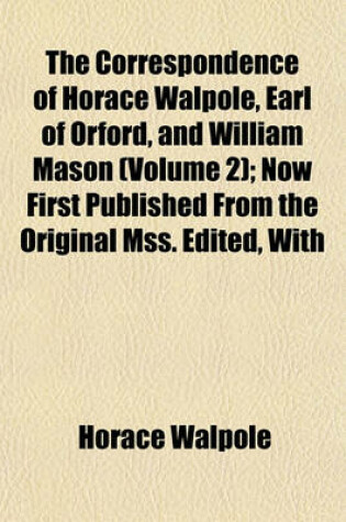 Cover of The Correspondence of Horace Walpole, Earl of Orford, and William Mason (Volume 2); Now First Published from the Original Mss. Edited, with