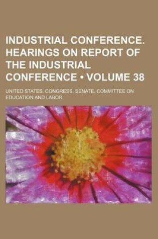 Cover of Industrial Conference. Hearings on Report of the Industrial Conference (Volume 38)