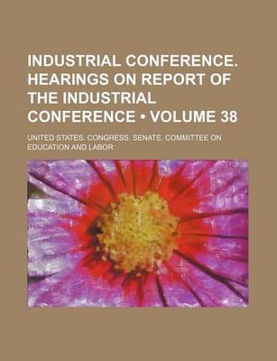 Book cover for Industrial Conference. Hearings on Report of the Industrial Conference (Volume 38)