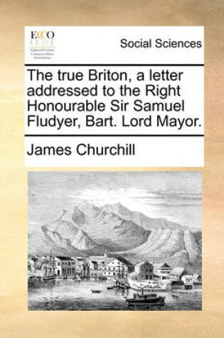 Cover of The True Briton, a Letter Addressed to the Right Honourable Sir Samuel Fludyer, Bart. Lord Mayor.