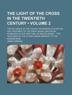 Book cover for The Light of the Cross in the Twentieth Century (Volume 2); The Influence of the Church on Modern Civilization Her Treatment of the Great Moral and Social Problems of Our Own Time, by Master Minds the Teachings of the Church Made Manifest to the Modern Mi