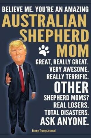 Cover of Funny Trump Journal - Believe Me. You're An Amazing Australian Shepherd Mom Great, Really Great. Other Shepherd Moms? Total Disasters. Ask Anyone.