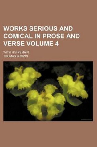 Cover of Works Serious and Comical in Prose and Verse Volume 4; With His Remain