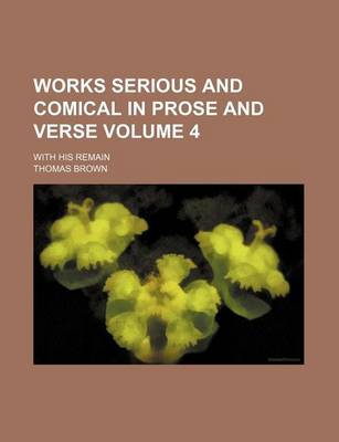 Book cover for Works Serious and Comical in Prose and Verse Volume 4; With His Remain