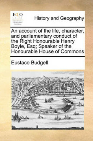 Cover of An Account of the Life, Character, and Parliamentary Conduct of the Right Honourable Henry Boyle, Esq; Speaker of the Honourable House of Commons