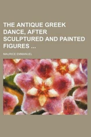 Cover of The Antique Greek Dance, After Sculptured and Painted Figures