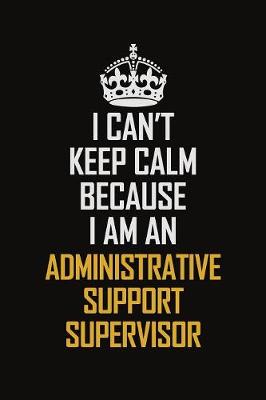 Book cover for I Can't Keep Calm Because I Am An Administrative Support Supervisor