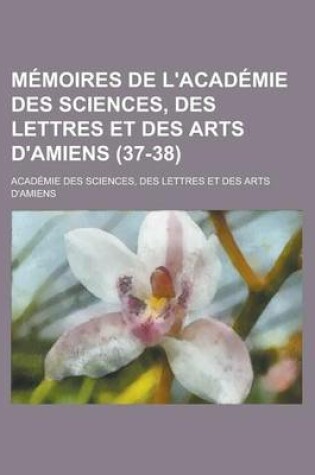 Cover of Memoires de L'Academie Des Sciences, Des Lettres Et Des Arts D'Amiens (37-38)