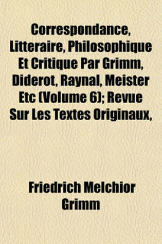 Cover of Correspondance, Litteraire, Philosophique Et Critique Par Grimm, Diderot, Raynal, Meister Etc (Volume 6); Revue Sur Les Textes Originaux,