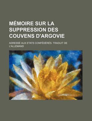 Book cover for Memoire Sur La Suppression Des Couvens D'Argovie; Adresse Aux Etats Confederes. Traduit de L'Allemand