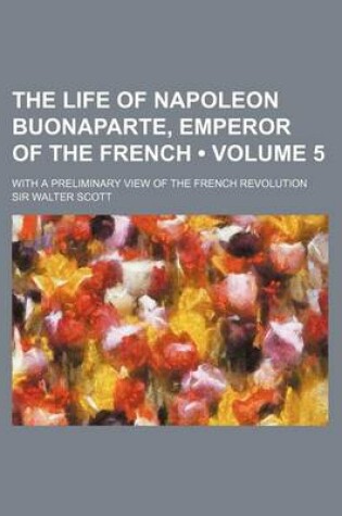 Cover of The Life of Napoleon Buonaparte, Emperor of the French (Volume 5); With a Preliminary View of the French Revolution