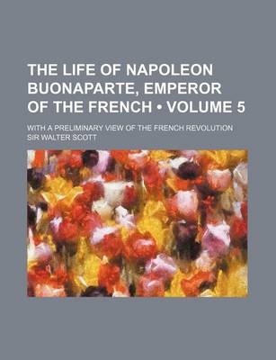 Book cover for The Life of Napoleon Buonaparte, Emperor of the French (Volume 5); With a Preliminary View of the French Revolution