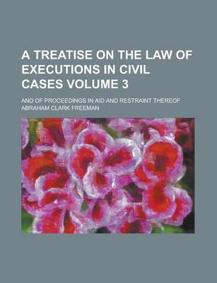 Book cover for A Treatise on the Law of Executions in Civil Cases; And of Proceedings in Aid and Restraint Thereof Volume 3