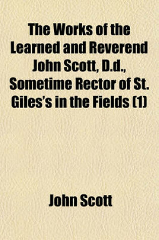 Cover of The Works of the Learned and Reverend John Scott, D.D., Sometime Rector of St. Giles's in the Fields (Volume 1)