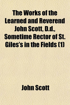 Book cover for The Works of the Learned and Reverend John Scott, D.D., Sometime Rector of St. Giles's in the Fields (Volume 1)