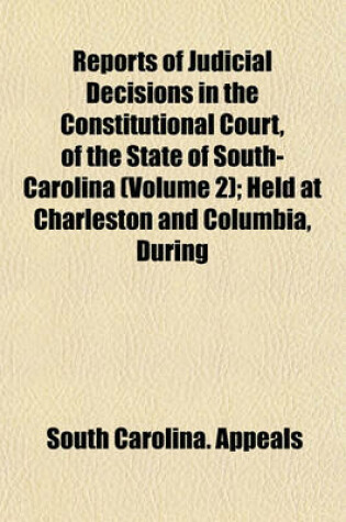 Cover of Reports of Judicial Decisions in the Constitutional Court, of the State of South-Carolina Volume 2; Held at Charleston and Columbia, During the Years 1812, 13, 14, 15, and 16. to Which Is Added, Two Cases Determined in the Court of Equity in the Year Eigh