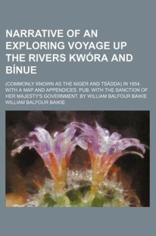 Cover of Narrative of an Exploring Voyage Up the Rivers Kwora and Binue; (Commonly Known as the Niger and Tsadda) in 1854. with a Map and Appendices. Pub. with the Sanction of Her Majesty's Government. by William Balfour Baikie