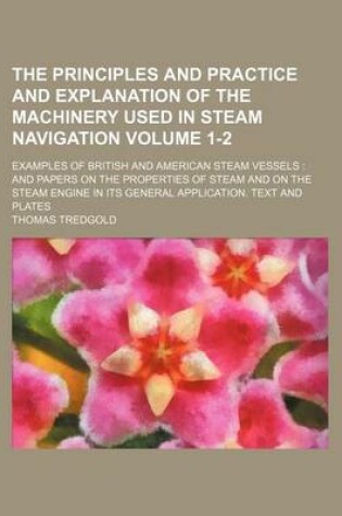 Cover of The Principles and Practice and Explanation of the Machinery Used in Steam Navigation Volume 1-2; Examples of British and American Steam Vessels