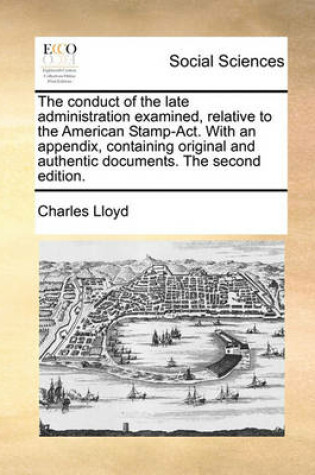 Cover of The Conduct of the Late Administration Examined, Relative to the American Stamp-ACT. with an Appendix, Containing Original and Authentic Documents. the Second Edition.