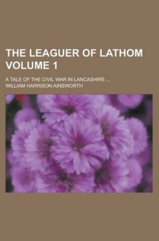 Cover of The Leaguer of Lathom; A Tale of the Civil War in Lancashire ... Volume 1