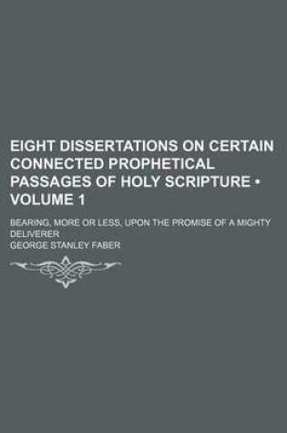 Cover of Eight Dissertations on Certain Connected Prophetical Passages of Holy Scripture (Volume 1 ); Bearing, More or Less, Upon the Promise of a Mighty Deliverer