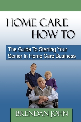 Book cover for HOME CARE HOW TO - The Guide To Starting Your Senior In Home Care Business