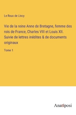 Cover of Vie de la reine Anne de Bretagne, femme des rois de France, Charles VIII et Louis XII. Suivie de lettres inédites & de documents originaux