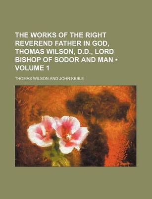 Book cover for The Works of the Right Reverend Father in God, Thomas Wilson, D.D., Lord Bishop of Sodor and Man (Volume 1)