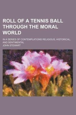 Cover of Roll of a Tennis Ball Through the Moral World; In a Series of Contemplations Religious, Historical, and Sentimental