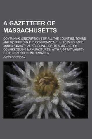 Cover of A Gazetteer of Massachusetts; Containing Descriptions of All the Counties, Towns and Districts in the Commonwealth to Which Are Added Statistical Accounts of Its Agriculture, Commerce and Manufactures, with a Great Variety of Other Useful Information