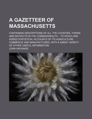 Book cover for A Gazetteer of Massachusetts; Containing Descriptions of All the Counties, Towns and Districts in the Commonwealth to Which Are Added Statistical Accounts of Its Agriculture, Commerce and Manufactures, with a Great Variety of Other Useful Information