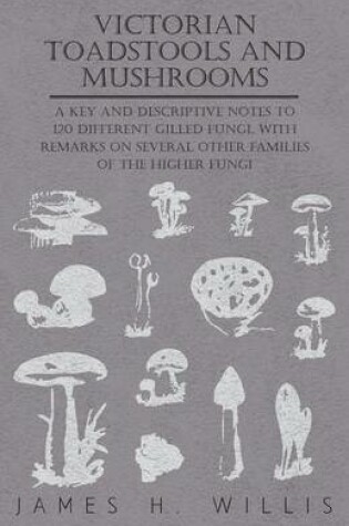 Cover of Victorian Toadstools and Mushrooms - A Key and Descriptive Notes to 120 Different Gilled Fungi, With Remarks on Several Other Families of the Higher Fungi