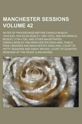 Cover of Manchester Sessions Volume 42; Notes of Proceedings Before Oswald Mosley (1616-630), Nicholas Mosley (1661-1672)ND Sir Oswald Mosley (1734-1739)