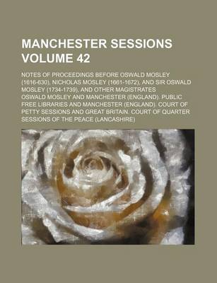 Book cover for Manchester Sessions Volume 42; Notes of Proceedings Before Oswald Mosley (1616-630), Nicholas Mosley (1661-1672)ND Sir Oswald Mosley (1734-1739)