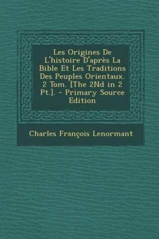 Cover of Les Origines de L'Histoire D'Apres La Bible Et Les Traditions Des Peuples Orientaux. 2 Tom. [The 2nd in 2 PT.]. - Primary Source Edition