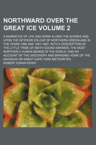 Cover of Northward Over the Great Ice Volume 2; A Narrative of Life and Work Along the Shores and Upon the Interior Ice-Cap of Northern Greenland in the Years 1886 and 1891-1897, with a Description of the Little Tribe of Smith Sound Eskimos, the Most Northerly Hu