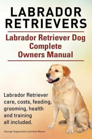 Cover of Labrador Retrievers. Labrador Retriever Dog Complete Owners Manual. Labrador Retriever care, costs, feeding, grooming, health and training all included.