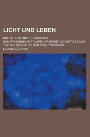 Cover of Licht Und Leben; Drei Allgemeinverstandliche Naturwissenschaftliche Vortrage ALS Beitrage Zur Theorie Der Naturlichen Weltordnung