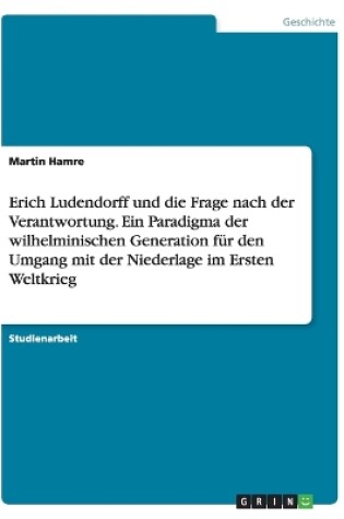 Cover of Erich Ludendorff und die Frage nach der Verantwortung. Ein Paradigma der wilhelminischen Generation fur den Umgang mit der Niederlage im Ersten Weltkrieg