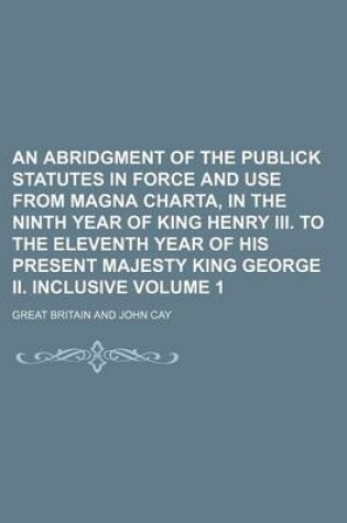 Cover of An Abridgment of the Publick Statutes in Force and Use from Magna Charta, in the Ninth Year of King Henry III. to the Eleventh Year of His Present Ma