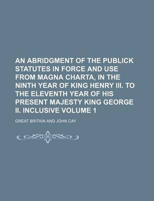 Book cover for An Abridgment of the Publick Statutes in Force and Use from Magna Charta, in the Ninth Year of King Henry III. to the Eleventh Year of His Present Ma