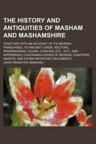 Cover of The History and Antiquities of Masham and Mashamshire; Together with an Account of Its Several Franchises, Its Ancient Lords, Rectors, Prebendaries, V