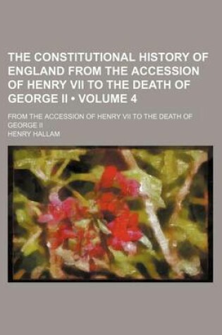 Cover of The Constitutional History of England from the Accession of Henry VII to the Death of George II (Volume 4); From the Accession of Henry VII to the Death of George II