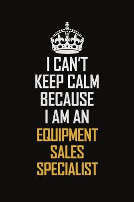 Book cover for I Can't Keep Calm Because I Am An Equipment Sales Specialist