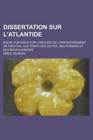 Cover of Dissertation Sur L'Atlantide; Suivie D'Un Essai Sur L'Histoire de L'Arrondissement de Trevoux, Aux Temps Des Celtes, Des Romains Et Des Bourguignons