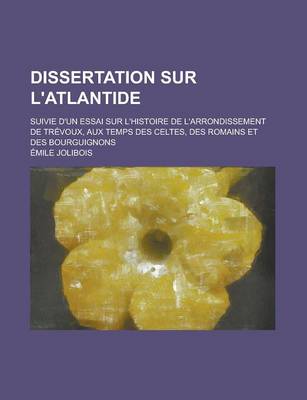 Book cover for Dissertation Sur L'Atlantide; Suivie D'Un Essai Sur L'Histoire de L'Arrondissement de Trevoux, Aux Temps Des Celtes, Des Romains Et Des Bourguignons