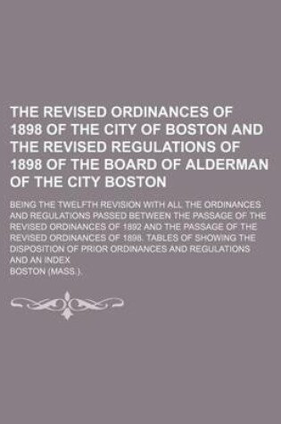 Cover of The Revised Ordinances of 1898 of the City of Boston and the Revised Regulations of 1898 of the Board of Alderman of the City Boston; Being the Twelfth Revision with All the Ordinances and Regulations Passed Between the Passage of the